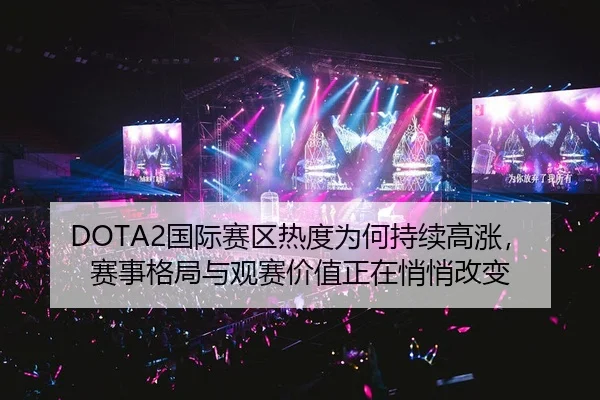 DOTA2国际赛区热度为何持续高涨，赛事格局与观赛价值正在悄悄改变