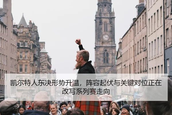 凯尔特人东决形势升温，阵容起伏与关键对位正在改写系列赛走向