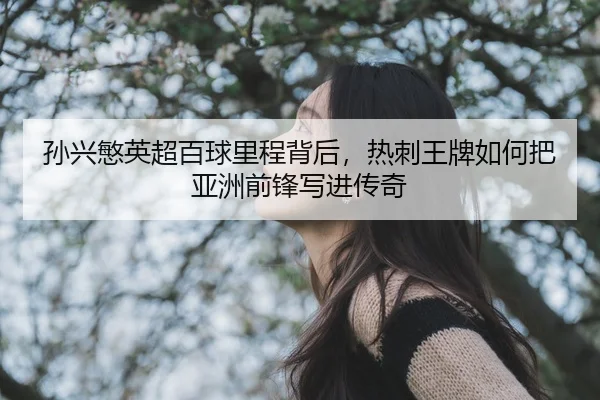 孙兴慜英超百球里程背后，热刺王牌如何把亚洲前锋写进传奇